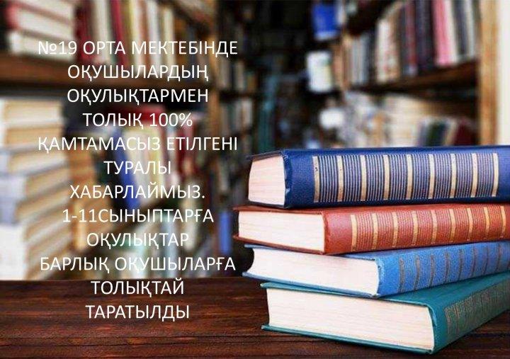 №19 ОРТА МЕКТЕБІНДЕ ОҚУШЫЛАРДЫҢ  ОҚУЛЫҚТАРМЕН  ТОЛЫҚ 100% ҚАМТАМАСЫЗ ЕТІЛГЕНІ ТУРАЛЫ ХАБАРЛАЙМЫЗ. 1-11СЫНЫПТАРҒА ОҚУЛЫҚТАР БАРЛЫҚ ОҚУШЫЛАРҒА ТОЛЫҚТАЙ ТАРАТЫЛДЫ